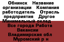 Обнинск › Название организации ­ Компания-работодатель › Отрасль предприятия ­ Другое › Минимальный оклад ­ 1 - Все города Работа » Вакансии   . Владимирская обл.,Муромский р-н